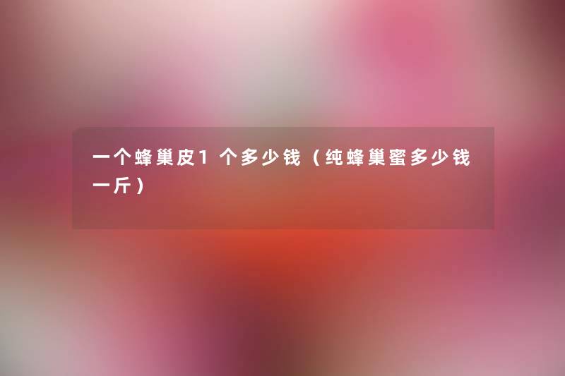 一个蜂巢皮1个多少钱（纯蜂巢蜜多少钱一斤）