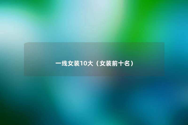 一线女装10大(女装前十名) 一线女装10大(女装前十名)